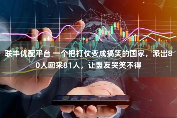 联丰优配平台 一个把打仗变成搞笑的国家，派出80人回来81人，让盟友哭笑不得
