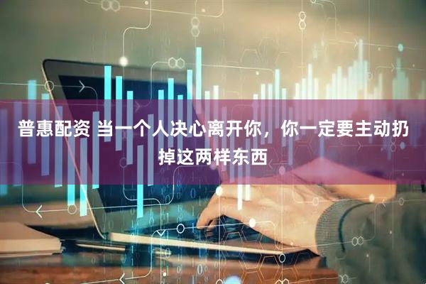 普惠配资 当一个人决心离开你，你一定要主动扔掉这两样东西
