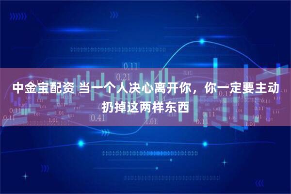 中金宝配资 当一个人决心离开你，你一定要主动扔掉这两样东西