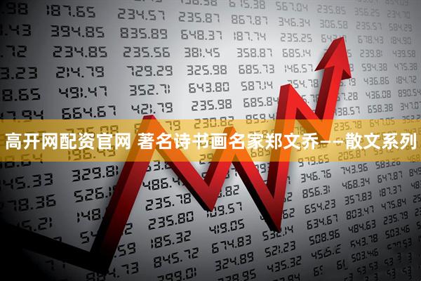高开网配资官网 著名诗书画名家郑文乔——散文系列
