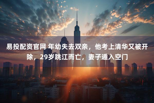 易投配资官网 年幼失去双亲，他考上清华又被开除，29岁跳江而亡，妻子遁入空门