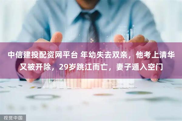 中信建投配资网平台 年幼失去双亲，他考上清华又被开除，29岁跳江而亡，妻子遁入空门