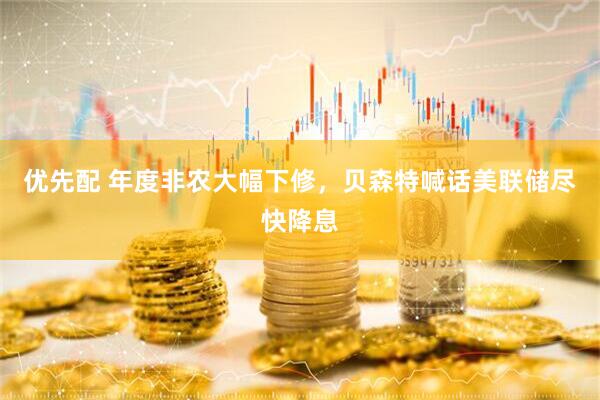 优先配 年度非农大幅下修，贝森特喊话美联储尽快降息