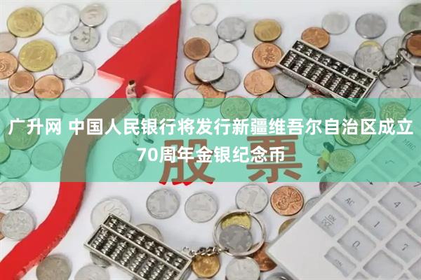 广升网 中国人民银行将发行新疆维吾尔自治区成立70周年金银纪念币