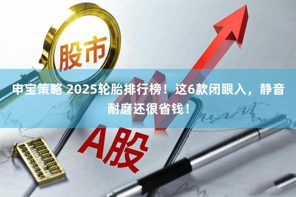 申宝策略 2025轮胎排行榜！这6款闭眼入，静音耐磨还很省钱！
