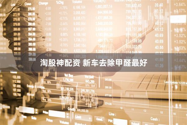 淘股神配资 新车去除甲醛最好