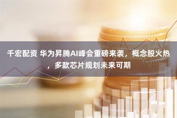 千宏配资 华为昇腾AI峰会重磅来袭，概念股火热，多款芯片规划未来可期