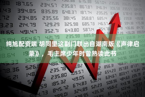 纯旭配资端 胡同里这副门联出自湖南版《声律启蒙》，毛主席少年时曾熟读此书