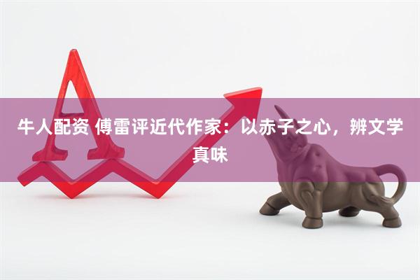 牛人配资 傅雷评近代作家：以赤子之心，辨文学真味