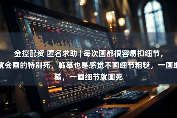 金控配资 匿名求助 | 每次画都很容易扣细节，然后人物就会画的特别死，临摹也是感觉不画细节粗糙，一画细节就画死