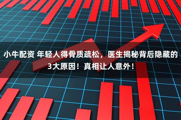 小牛配资 年轻人得骨质疏松，医生揭秘背后隐藏的3大原因！真相让人意外！