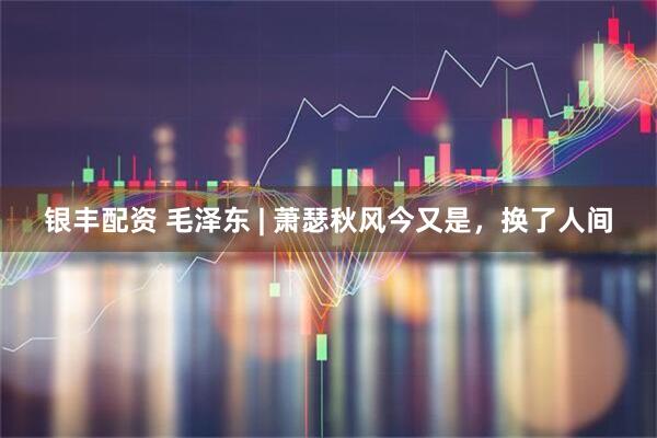 银丰配资 毛泽东 | 萧瑟秋风今又是，换了人间