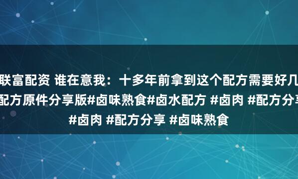 联富配资 谁在意我：十多年前拿到这个配方需要好几个W.卤水老配方原件分享版#卤味熟食#卤水配方 #卤肉 #配方分享 #卤味熟食