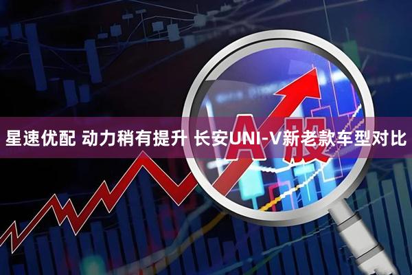 星速优配 动力稍有提升 长安UNI-V新老款车型对比