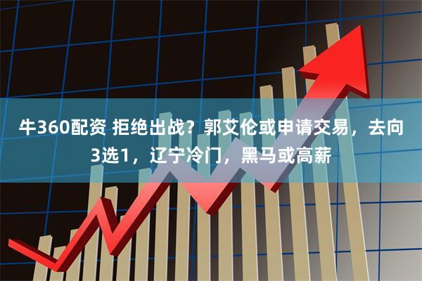 牛360配资 拒绝出战？郭艾伦或申请交易，去向3选1，辽宁冷门，黑马或高薪