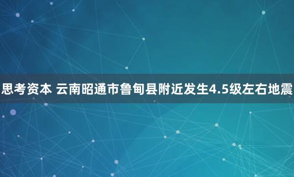 思考资本 云南昭通市鲁甸县附近发生4.5级左右地震