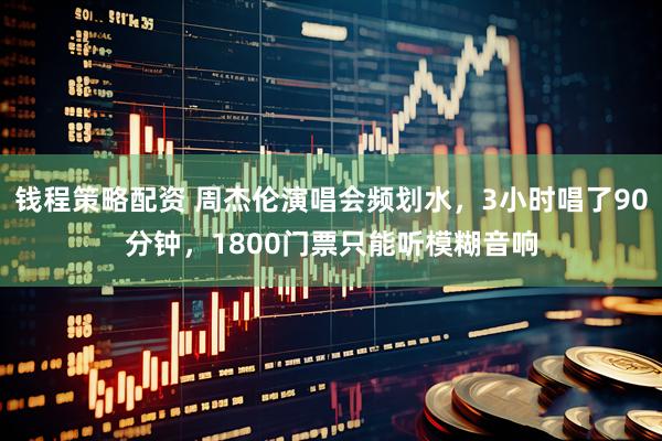 钱程策略配资 周杰伦演唱会频划水，3小时唱了90分钟，1800门票只能听模糊音响