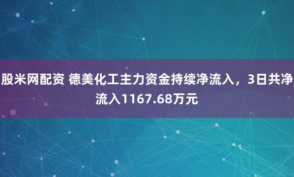 股米网配资 德美化工主力资金持续净流入，3日共净流入1167.68万元