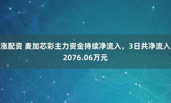 涨配资 麦加芯彩主力资金持续净流入，3日共净流入2076.06万元