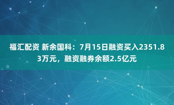 福汇配资 新余国科：7月15日融资买入2351.83万元，融资融券余额2.5亿元