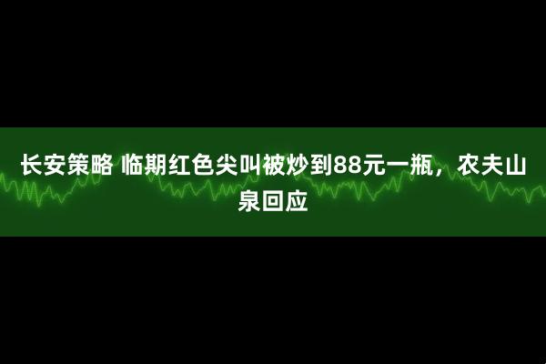 长安策略 临期红色尖叫被炒到88元一瓶,农夫山泉回应