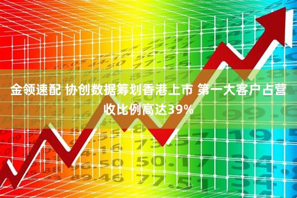 金领速配 协创数据筹划香港上市 第一大客户占营收比例高达39%