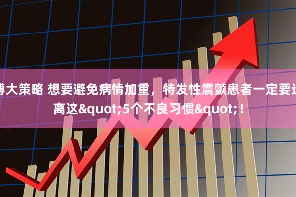 博大策略 想要避免病情加重，特发性震颤患者一定要远离这"5个不良习惯"！