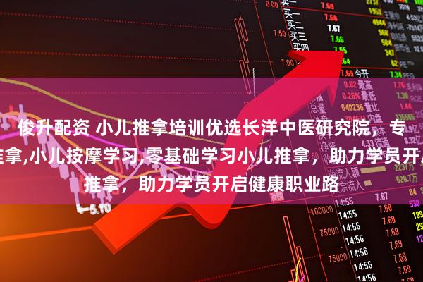 俊升配资 小儿推拿培训优选长洋中医研究院，专注学习小儿推拿,小儿按摩学习,零基础学习小儿推拿，助力学员开启健康职业路