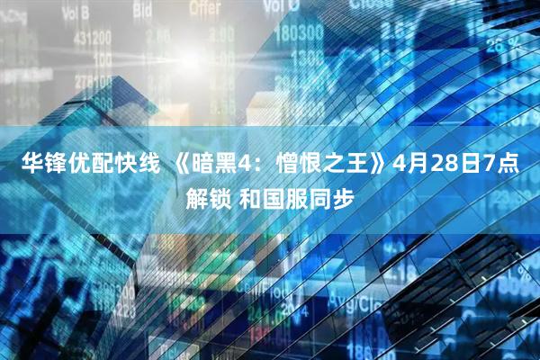 华锋优配快线 《暗黑4：憎恨之王》4月28日7点解锁 和国服同步